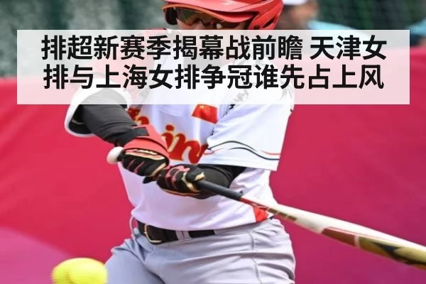 排超新赛季揭幕战前瞻 天津女排与上海女排争冠谁先占上风